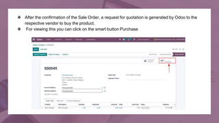 ❖ After the confirmation of the Sale Order, a request for quotation is generated by Odoo to the
respective vendor to buy t...
