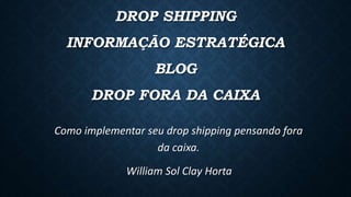 DROP SHIPPING
INFORMAÇÃO ESTRATÉGICA
BLOG
DROP FORA DA CAIXA
Como implementar seu drop shipping pensando fora
da caixa.
William Sol Clay Horta
 