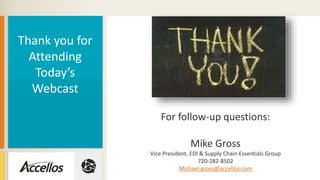 For follow-up questions:
Mike Gross
Vice President, EDI & Supply Chain Essentials Group
720-282-8502
Michael.gross@accellos.com
Thank you for
Attending
Today’s
Webcast
 