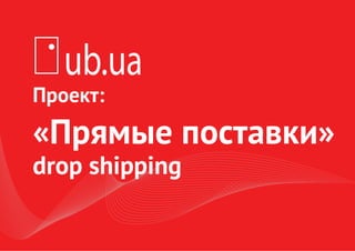 Проект:
«Прямые поставки»
drop shipping
ub.ua
 
