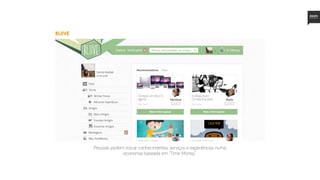 Bliive
Pessoas podem trocar conhecimentos, serviços e experiências numa
economia baseada em “Time Money”.
 