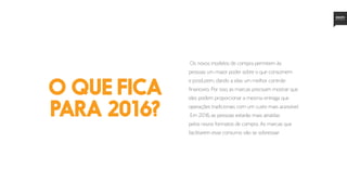 o que fica
para 2016?
Os novos modelos de compra permitem às
pessoas um maior poder sobre o que consomem
e produzem, dando a elas um melhor controle
financeiro. Por isso, as marcas precisam mostrar que
eles podem proporcionar a mesma entrega que
operações tradicionais com um custo mais acessível.
Em 2016, as pessoas estarão mais atraídas
pelos novos formatos de compra. As marcas que
facilitarem esse consumo vão se sobressair.
 