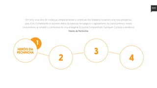 Em 2015, uma série de mudanças comportamentais e contextuais dos brasileiros trouxeram uma nova perspectiva
para 2016. Considerando os possíveis efeitos da expansão tecnológica e o agravamento da crise econômica, nossos
consumidores se tornarão o combustível de uma emergente Economia Compartilhada Tupiniquim. Conheça a tendência:
‘Heróis da Pechincha’.
HERÓIS DA
PECHINCHA
1
2
3
4
 