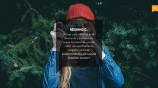 Nossos consumidores estão
buscando e conhecendo
novos formatos de compra,
como compartilhamento,
aluguel e permuta,
proporcionando a eles alguns
pequenos prazeres.
resumindo...
 