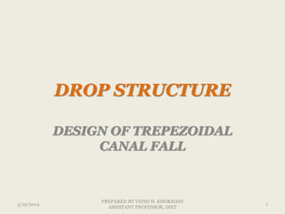 DROP STRUCTURE
DESIGN OF TREPEZOIDAL
CANAL FALL
3/19/2014 1
PREPARED BY VIDHI H. KHOKHANI
ASSISTANT PROFESSOR, DIET
 
