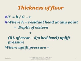 Thickness of floor
T = h / G – 1
Where h = residual head at any point
= Depth of cistern
+
(RL of crest – d/s bed level) uplift
pressure
Where uplift pressure =
3/19/2014 17
PREPARED BY VIDHI H. KHOKHANI
ASSISTANT PROFESSOR, DIET
 