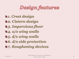 1. Crest design
2. Cistern design
3. Impervious floor
4. u/s wing walls
5. d/s wing walls
6. d/s side protection
7. Roughening devices
3/20/2014
PREPARED BY VIDHI H. KHOKHANI
ASST. PROF. DIET
15
 