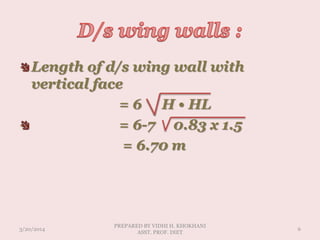 Length of d/s wing wall with
vertical face
= 6 H • HL
= 6-7 0.83 x 1.5
= 6.70 m
3/20/2014
PREPARED BY VIDHI H. KHOKHANI
ASST. PROF. DIET
6
 