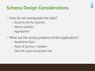 Schema Design Considerations 
• How do we manipulate the data? 
– Dynamic Ad-Hoc Queries 
– Atomic Updates 
– Aggregation ...