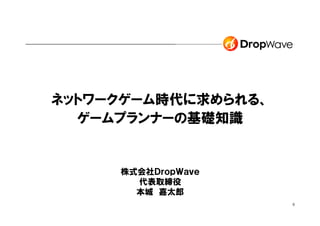 ネットワークゲーム時代に求められる、
  ゲームプランナーの基礎知識


     株式会社ＤｒｏｐＷａｖｅ　
       代表取締役
       本城　嘉太郎
                     0
 