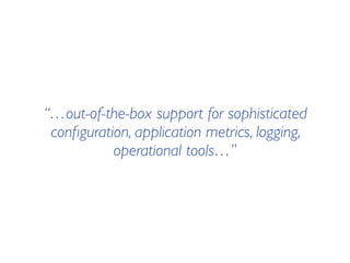 “…out-of-the-box support for sophisticated
conﬁguration, application metrics, logging,
operational tools…”
 