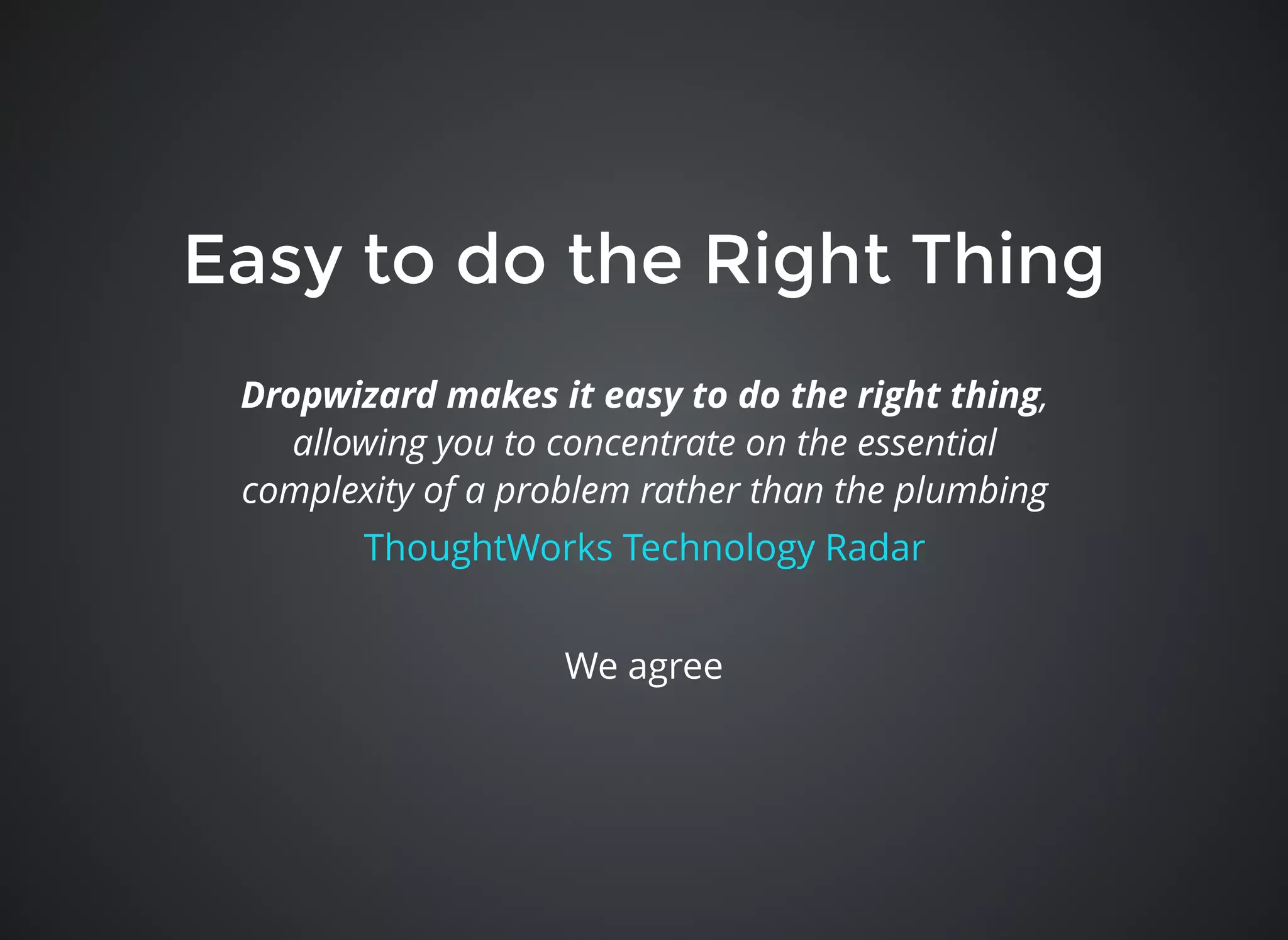 Easy to do the Right ThingEasy to do the Right Thing
Dropwizard makes it easy to do the right thing,
allowing you to concentrate on the essential
complexity of a problem rather than the plumbing
ThoughtWorks Technology Radar
We agree
 