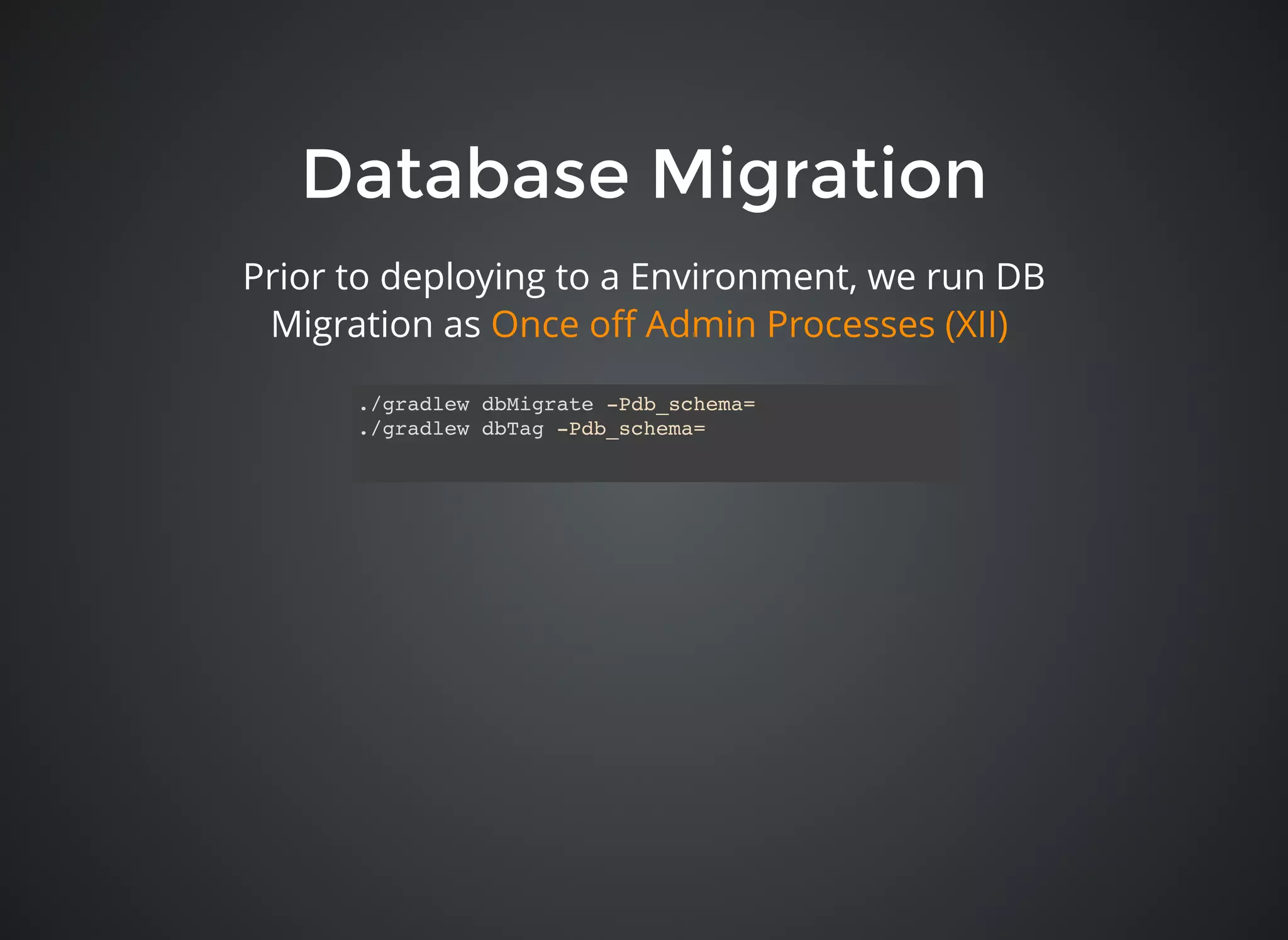 Database MigrationDatabase Migration
Prior to deploying to a Environment, we run DB
Migration as Once oﬀ Admin Processes (XII)
./gradlew dbMigrate -Pdb_schema=
./gradlew dbTag -Pdb_schema=
 