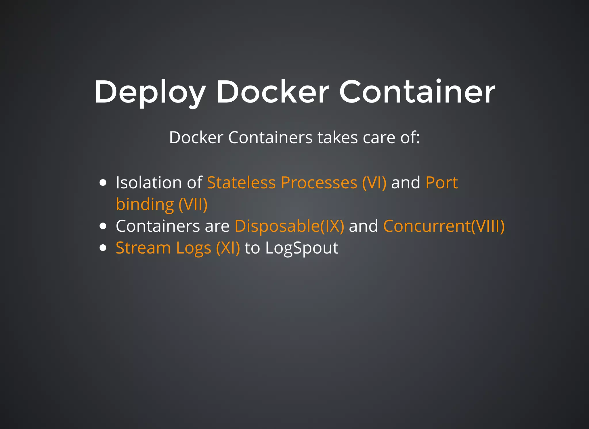 Deploy Docker ContainerDeploy Docker Container
Isolation of and
Containers are and
to LogSpout
Stateless Processes (VI) Port
binding (VII)
Disposable(IX) Concurrent(VIII)
Stream Logs (XI)
Docker Containers takes care of:
 