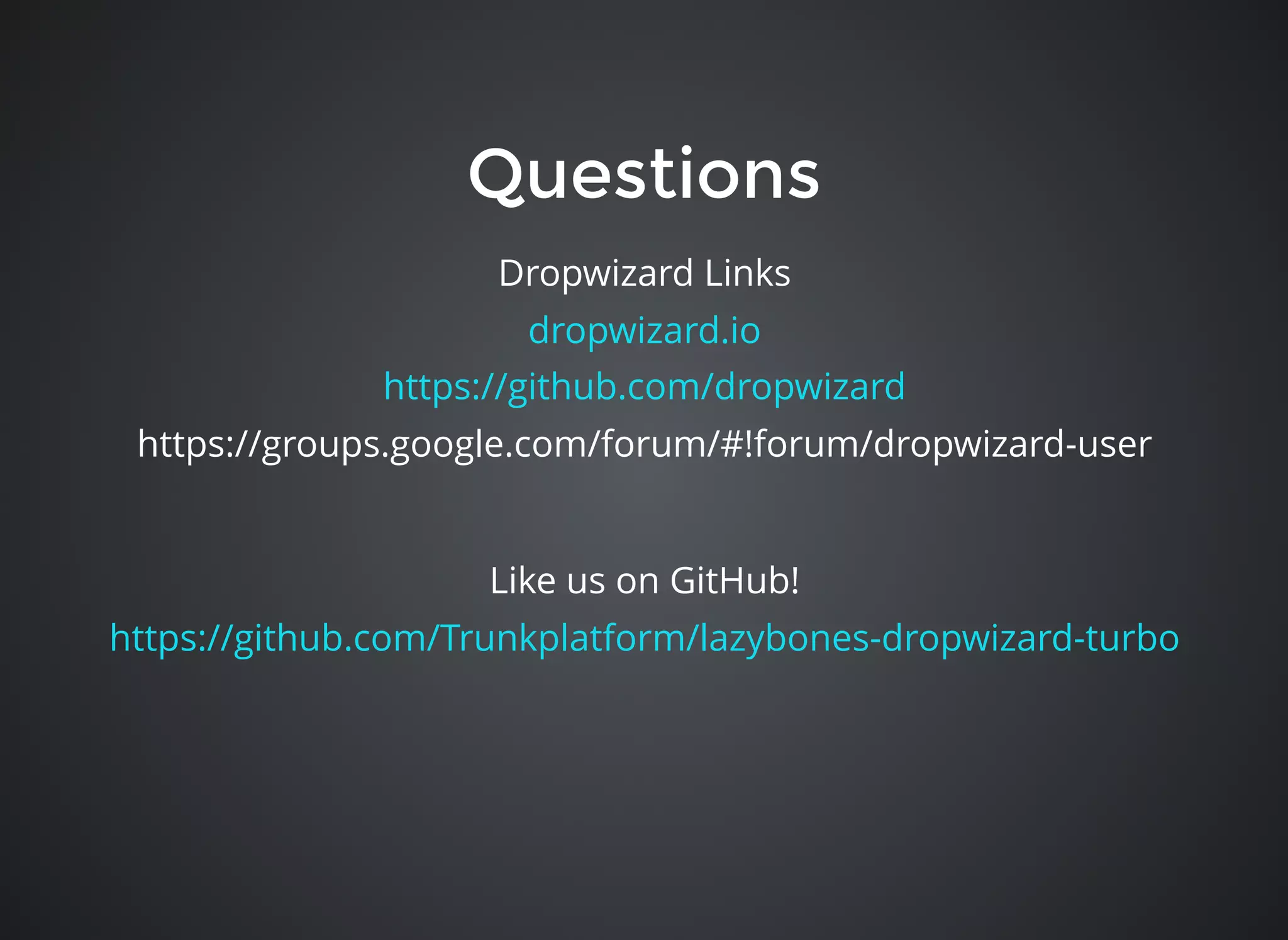 QuestionsQuestions
Like us on GitHub!
https://github.com/Trunkplatform/lazybones-dropwizard-turbo
Dropwizard Links
dropwizard.io
https://github.com/dropwizard
https://groups.google.com/forum/#!forum/dropwizard-user
 