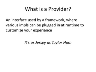 What is a Provider?
An interface used by a framework, where
various impls can be plugged in at runtime to
customize your experience
It’s as Jersey as Taylor Ham
 