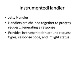 InstrumentedHandler
• Jetty Handler
• Handlers are chained together to process
request, generating a response
• Provides instrumentation around request
types, response code, and inflight status
 