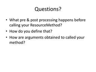 Questions?
• What pre & post processing happens before
calling your ResourceMethod?
• How do you define that?
• How are arguments obtained to called your
method?
 