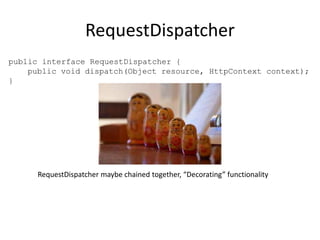 RequestDispatcher
public interface RequestDispatcher {
public void dispatch(Object resource, HttpContext context);
}
RequestDispatcher maybe chained together, “Decorating” functionality
 