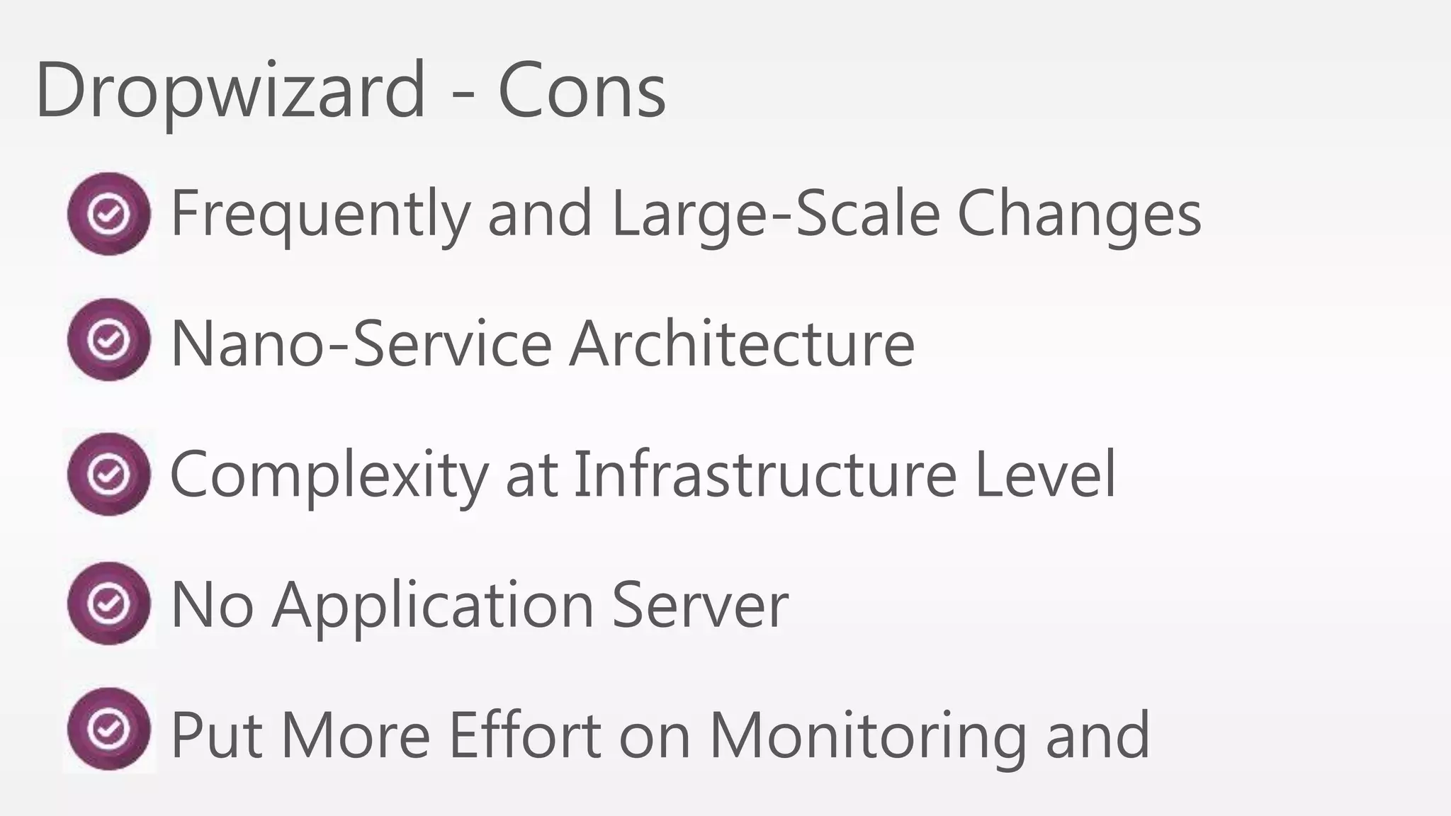 Dropwizard - Cons 
Frequently and Large-Scale Changes 
Nano-Service Architecture 
Complexity at Infrastructure Level 
No Application Server 
Put More Effort on Monitoring and 
 