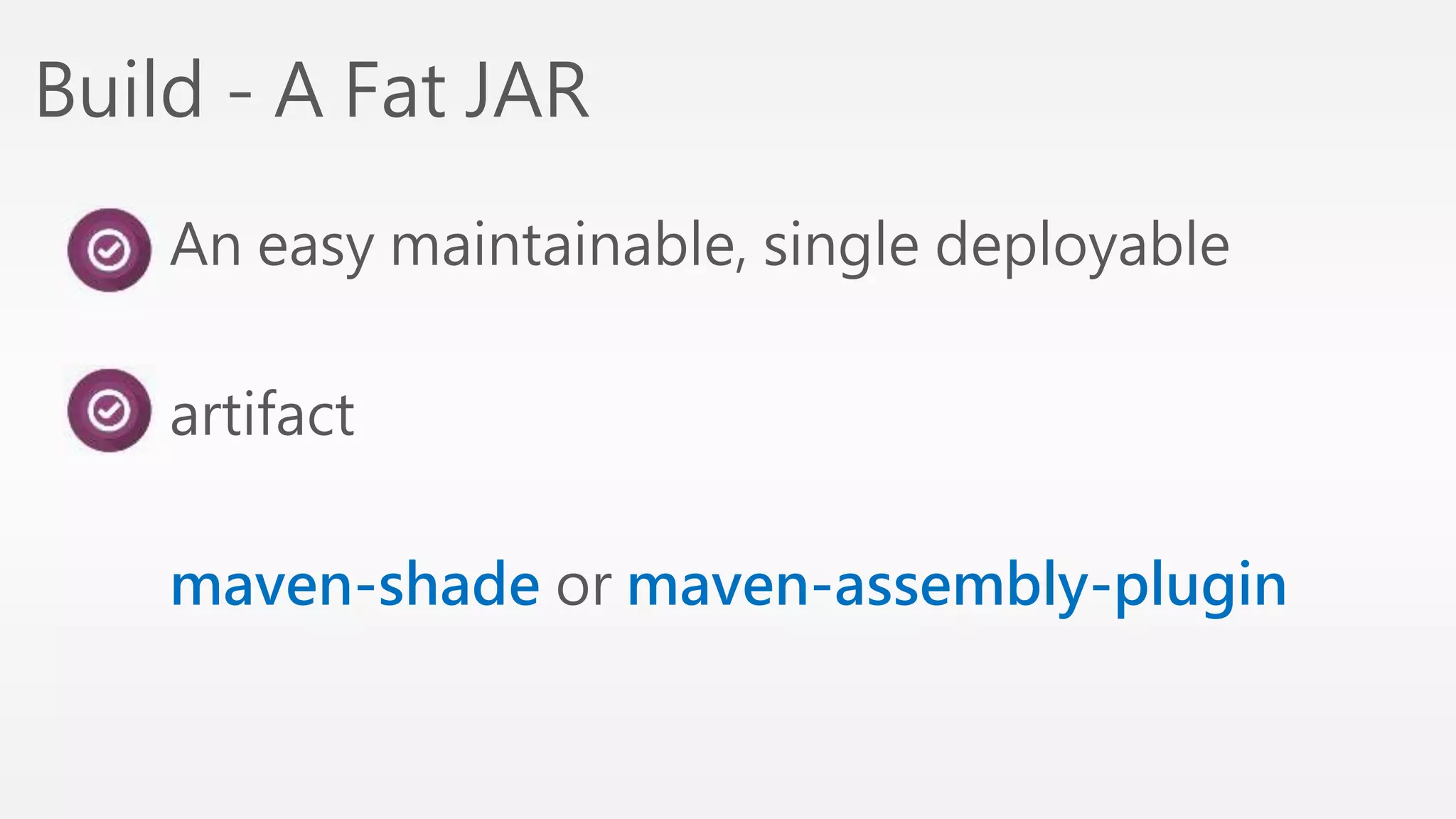 Build - A Fat JAR 
An easy maintainable, single deployable 
artifact 
maven-shade or maven-assembly-plugin 
 