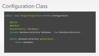 Configuration Class 
public class BlogConfiguration extends Configuration { 
@Valid 
@NotNull 
@JsonProperty("database") 
private DataSourceFactory database = new DataSourceFactory(); 
public DataSourceFactory getDatabase() { 
return database; 
}} 
 