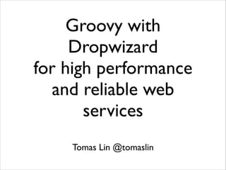 Groovy with
Dropwizard	

for high performance
and reliable web
services
Tomas Lin @tomaslin

 