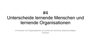 #4
Unterscheide lernende Menschen und
lernende Organisationen
Im Kontext von Organisationen ist Lernen ein durchaus zweischneidiges
Schwert
 