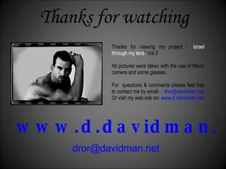 www.d.davidman.net [email_address] Thanks for viewing my project - “ Israel through my lens ” Vol.3 All pictures were taken with the use of Nikon camera and some glasses.  For  questions & comments please feel free to contact me by email  :  [email_address]   Or visit my web-site on:  www.d.davidman.net Thanks for watching 