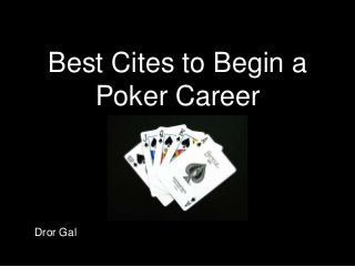 Best Cites to Begin a
Poker Career
Dror Gal
 