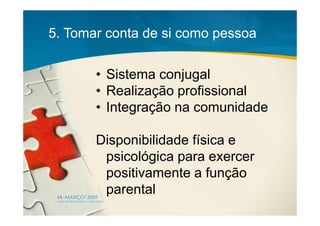 5. Tomar conta de si como pessoa


       • Sistema conjugal
       • Realização profissional
       • Integração na comunidade

       Disponibilidade física e
        psicológica para exercer
        positivamente a função
        parental
 