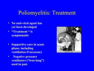 Poliomyelitis: Treatment No anti-viral agent has yet been developed “ Treatment “ is symptomatic Supportive care in acute phase, including ventilation if necessary  Negative pressure ventilators (“iron lung”) used in past 