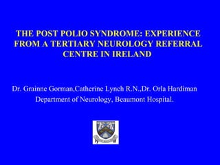 THE POST POLIO SYNDROME: EXPERIENCE FROM A TERTIARY NEUROLOGY REFERRAL CENTRE IN IRELAND  Dr. Grainne Gorman,Catherine Lynch R.N.,Dr. Orla Hardiman Department of Neurology, Beaumont Hospital. 