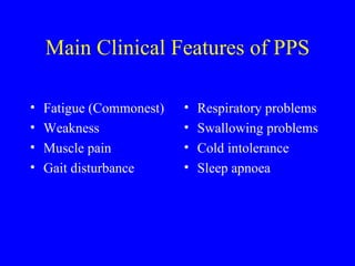 Main Clinical Features of PPS Fatigue (Commonest) Weakness Muscle pain Gait disturbance Respiratory problems Swallowing problems Cold intolerance Sleep apnoea 