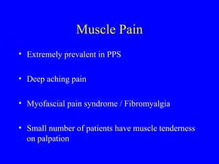 Muscle Pain Extremely prevalent in PPS Deep aching pain Myofascial pain syndrome / Fibromyalgia Small number of patients have muscle tenderness on palpation 