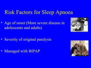 Risk Factors for Sleep Apnoea Age of onset (More severe disease in adolescents and adults) Severity of original paralysis Managed with BiPAP 