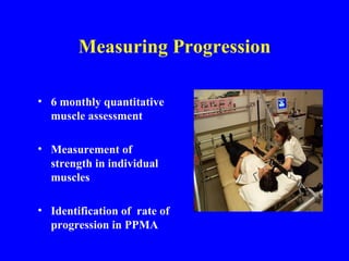 Measuring Progression 6 monthly quantitative muscle assessment Measurement of strength in individual muscles Identification of  rate of progression in PPMA 