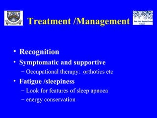 Treatment /Management Recognition Symptomatic and supportive Occupational therapy:  orthotics etc Fatigue /sleepiness Look for features of sleep apnoea energy conservation 