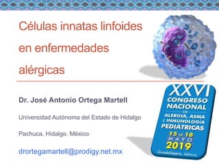 Células innatas linfoides
en enfermedades
alérgicas
Dr. José Antonio Ortega Martell
Universidad Autónoma del Estado de Hidalgo
Pachuca, Hidalgo. México
drortegamartell@prodigy.net.mx
 