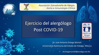 Ejercicio del alergólogo
Post COVID-19
Dr. José Antonio Ortega Martell.
Universidad Autónoma del Estado de Hidalgo, México.
drortegamartell@prodigy.net.mx
 