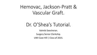 Hemovac, Jackson-Pratt &
Vascular Graft.
Dr. O’Shea’s Tutorial.
Valmiki Seecheran.
Surgery Senior Clerkship.
UWI Cave Hill | Class of 2015.
 
