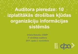 Auditora pieredze: 10
izplatītākās drošības kļūdas
organizāciju informācijas
sistēmās
Didzis Balodis, CISSP
IT drošības auditors
2011. gada 2. novembris
 