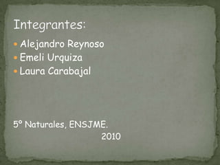 Alejandro ReynosoEmeli UrquizaLaura Carabajal5º Naturales, ENSJME.				2010Integrantes: