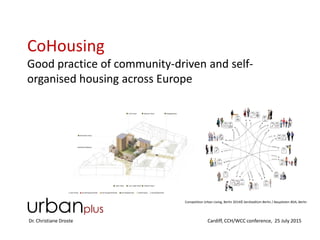 CoHousing
Good practice of community-driven and self-
organised housing across Europe
Dr. Christiane Droste Cardiff, CCH/WCC conference, 25 July 2015
Competition Urban Living, Berlin 2014© SenStadtUm Berlin / Baupiloten BDA, Berlin
 