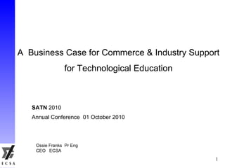 A  Business Case for Commerce & Industry Support for Technological Education SATN  2010 Annual Conference  01 October 2010 Ossie Franks  Pr Eng CEO  ECSA 
