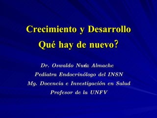 Crecimiento y Desarrollo Qué hay de nuevo? Dr. Oswaldo Nuñez Almache Pediatra Endocrinólogo del INSN Mg. Docencia e Investigación en Salud Profesor de la UNFV 