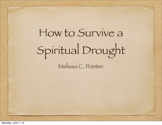 How to Survive a
Spiritual Drought
Melissa C. Pointer
Saturday, June 1, 13
 