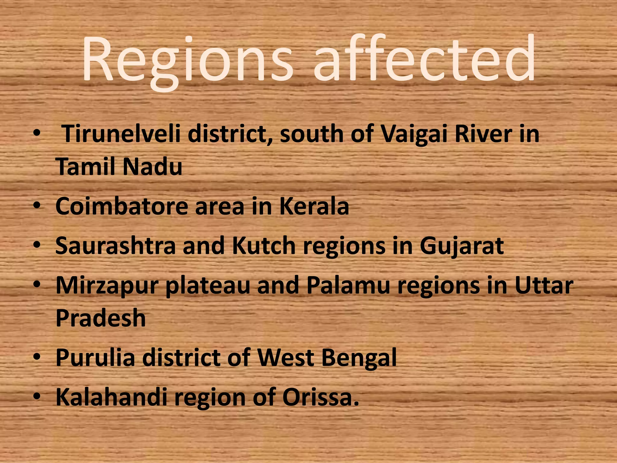 Regions affected
• Tirunelveli district, south of Vaigai River in
Tamil Nadu
• Coimbatore area in Kerala
• Saurashtra and Kutch regions in Gujarat
• Mirzapur plateau and Palamu regions in Uttar
Pradesh
• Purulia district of West Bengal
• Kalahandi region of Orissa.
 
