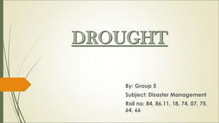 By: Group 5
Subject: Disaster Management
Roll no: 84, 86,11, 18, 74, 07, 75,
64, 66
 