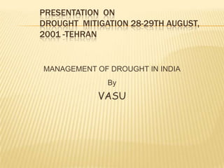 Presentation  on Drought  Mitigation 28-29th August, 2001 -Tehran MANAGEMENT OF DROUGHT IN INDIA By VASU 